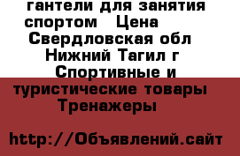 гантели для занятия спортом › Цена ­ 500 - Свердловская обл., Нижний Тагил г. Спортивные и туристические товары » Тренажеры   